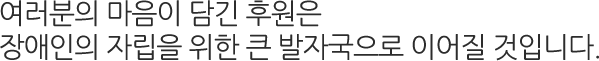 여러분의 마음이 담긴 후원은 장애인의 자립을 위한 큰 발자국으로 이어질 것입니다.